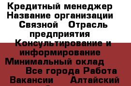 Кредитный менеджер › Название организации ­ Связной › Отрасль предприятия ­ Консультирование и информирование › Минимальный оклад ­ 28 000 - Все города Работа » Вакансии   . Алтайский край,Славгород г.